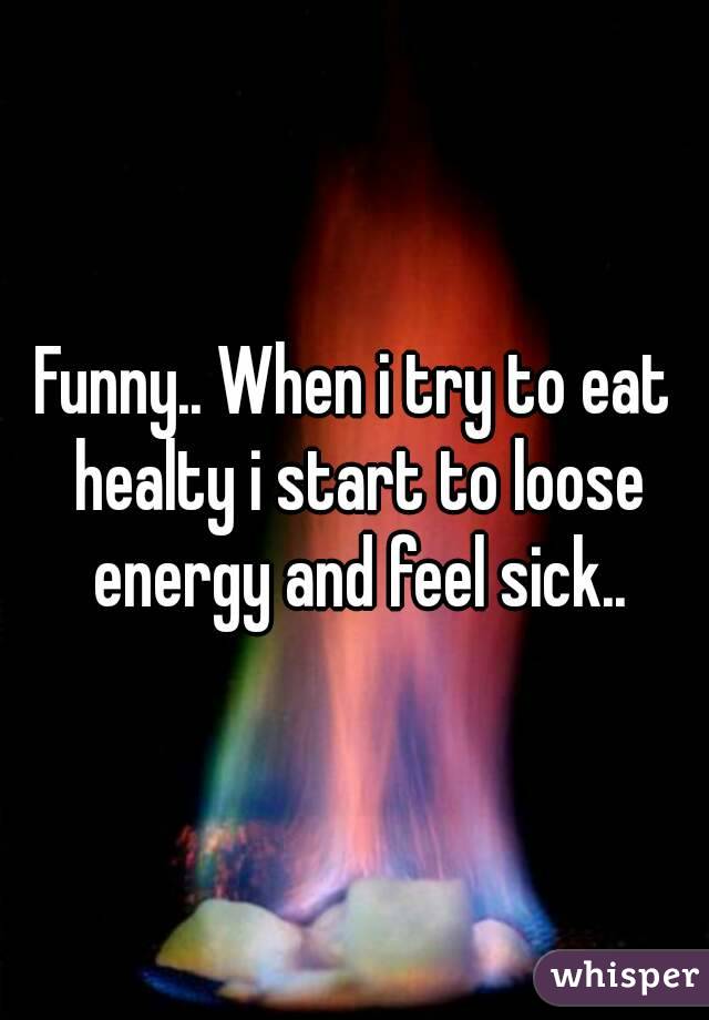Funny.. When i try to eat healty i start to loose energy and feel sick..