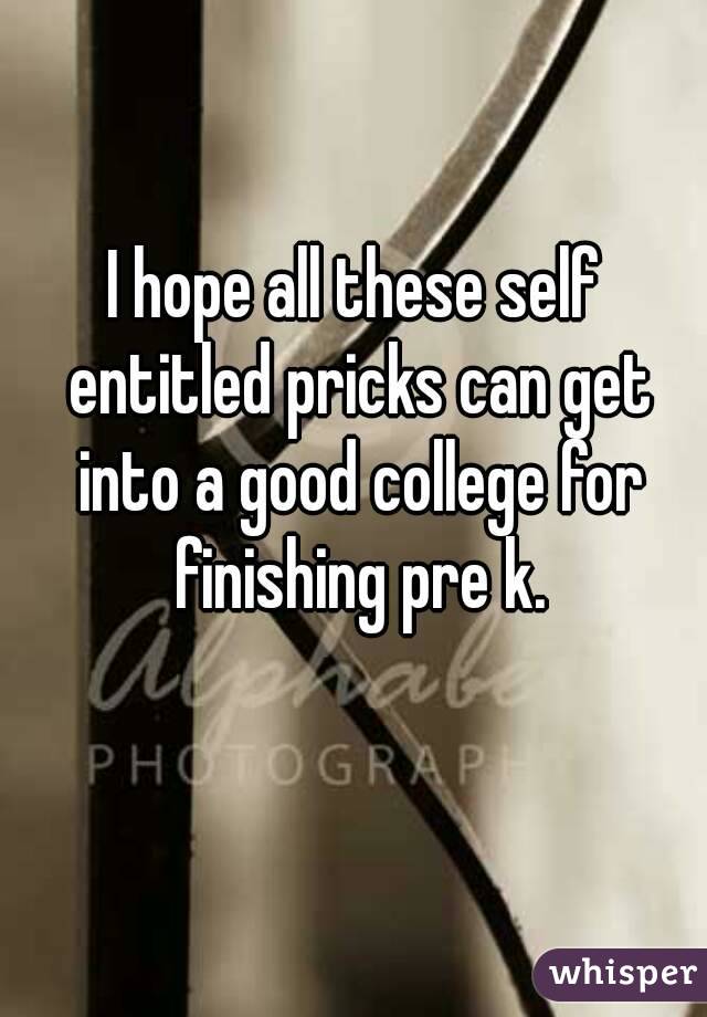 I hope all these self entitled pricks can get into a good college for finishing pre k.