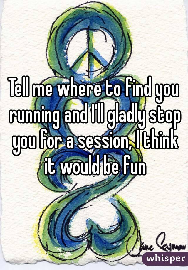 Tell me where to find you running and I'll gladly stop you for a session, I think it would be fun