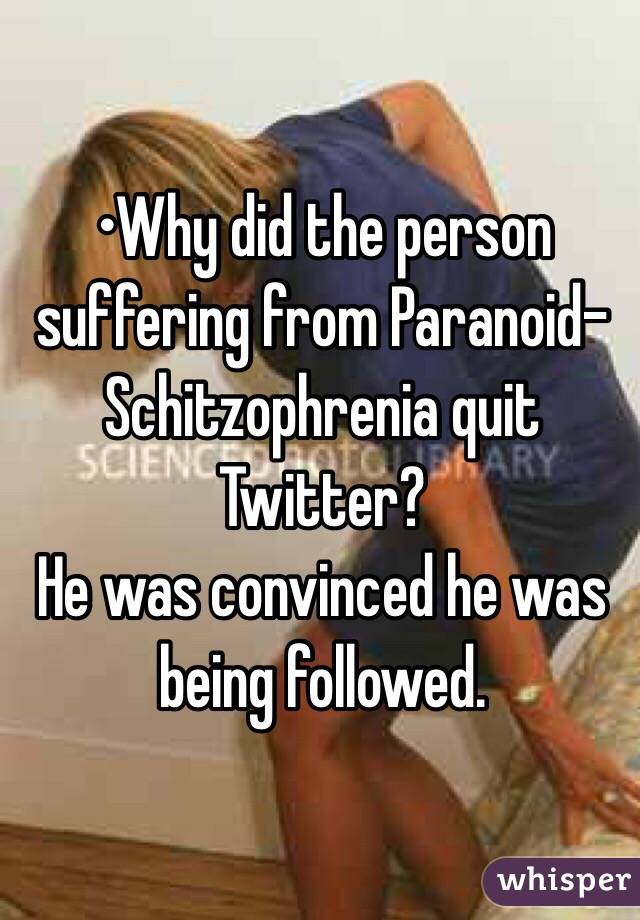 •Why did the person suffering from Paranoid-Schitzophrenia quit
Twitter?
He was convinced he was being followed.
