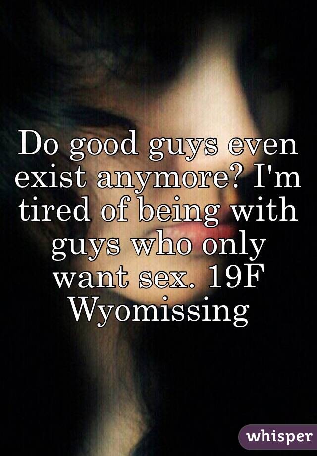 Do good guys even exist anymore? I'm tired of being with guys who only want sex. 19F Wyomissing