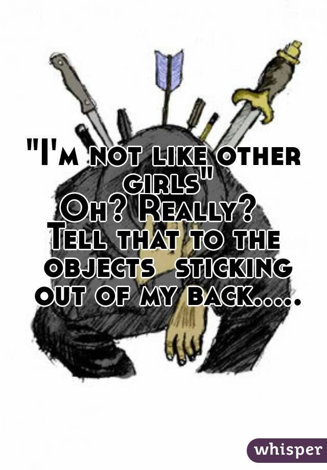 "I'm not like other girls"
Oh? Really? 
Tell that to the objects  sticking out of my back.....

