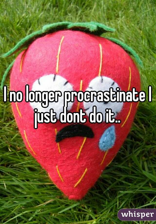 I no longer procrastinate I just dont do it.. 