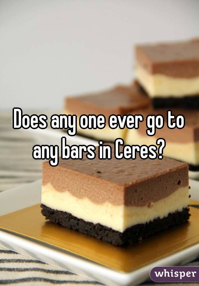 Does any one ever go to any bars in Ceres? 