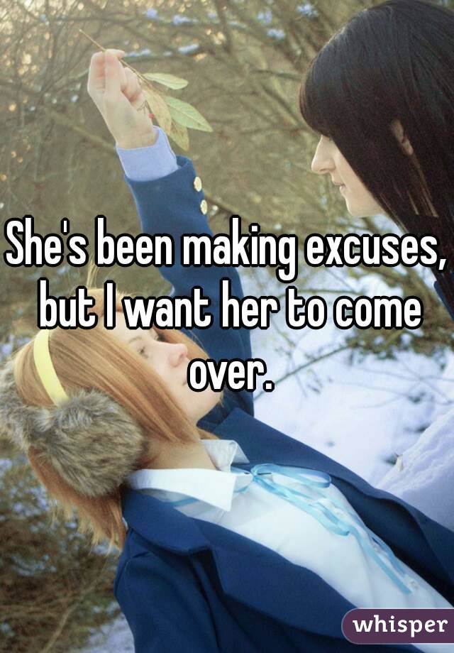 She's been making excuses, but I want her to come over.
