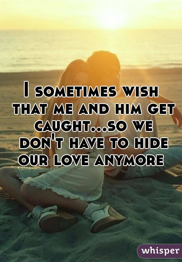 I sometimes wish that me and him get caught...so we don't have to hide our love anymore 