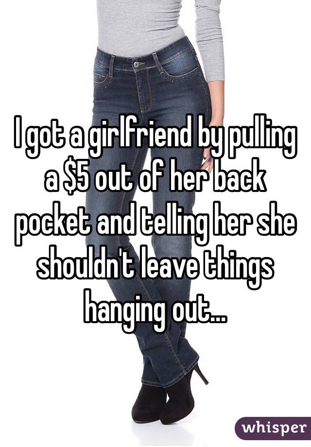 I got a girlfriend by pulling a $5 out of her back pocket and telling her she shouldn't leave things hanging out...