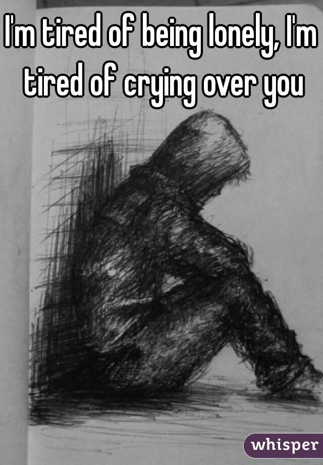 I'm tired of being lonely, I'm tired of crying over you