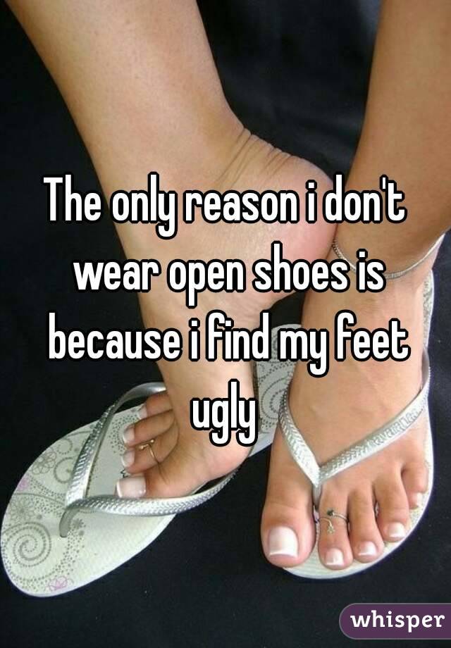 The only reason i don't wear open shoes is because i find my feet ugly 