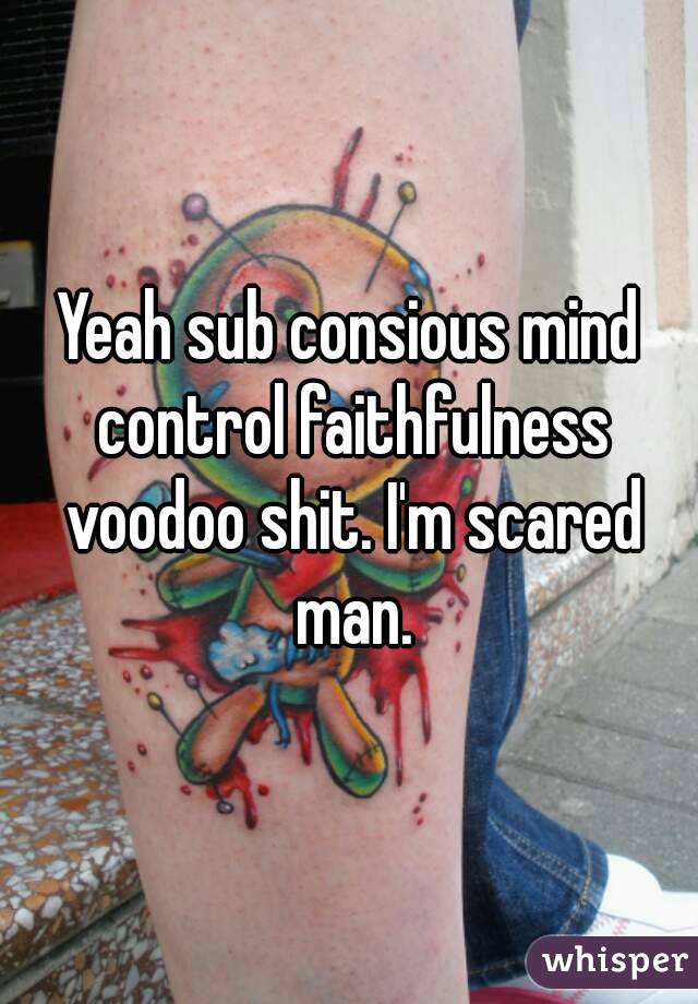 Yeah sub consious mind control faithfulness voodoo shit. I'm scared man.