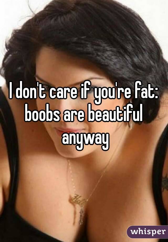 I don't care if you're fat:
boobs are beautiful anyway