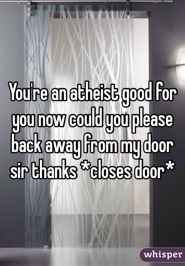 You're an atheist good for you now could you please back away from my door sir thanks *closes door*