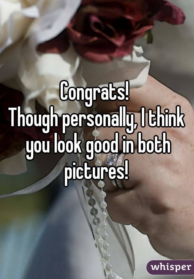 Congrats! 
Though personally, I think you look good in both pictures! 
