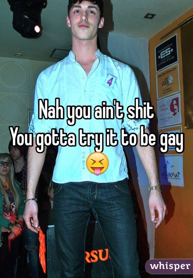 Nah you ain't shit
You gotta try it to be gay 😝