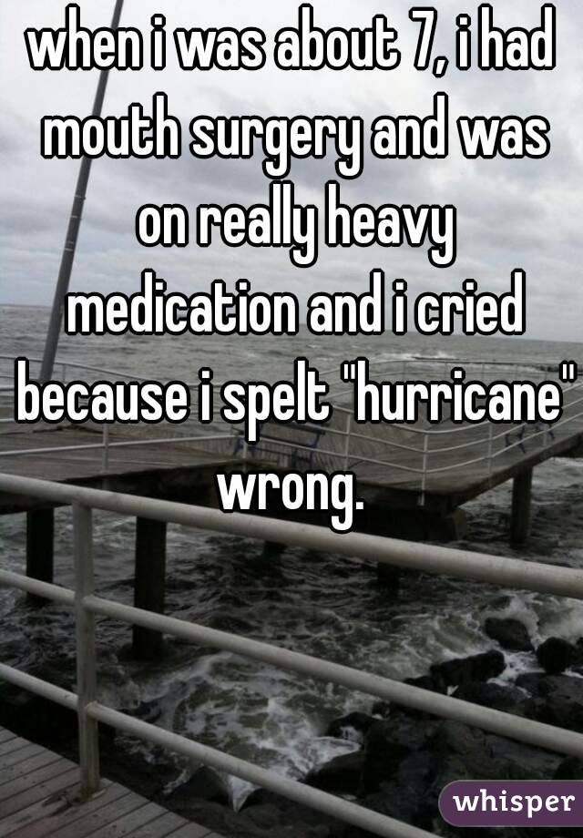 when i was about 7, i had mouth surgery and was on really heavy medication and i cried because i spelt "hurricane" wrong. 
