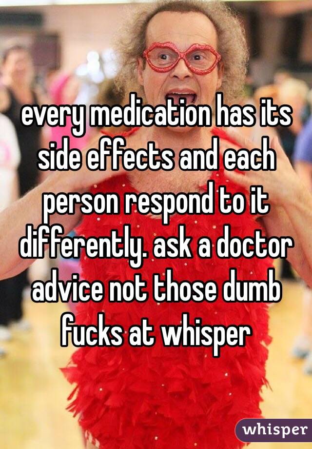every medication has its side effects and each person respond to it differently. ask a doctor advice not those dumb fucks at whisper