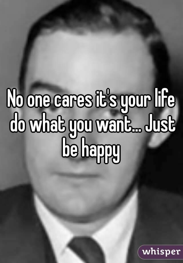 No one cares it's your life do what you want... Just be happy 