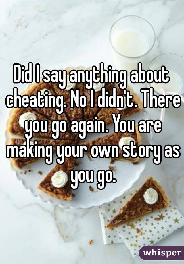 Did I say anything about cheating. No I didn't. There you go again. You are making your own story as you go.