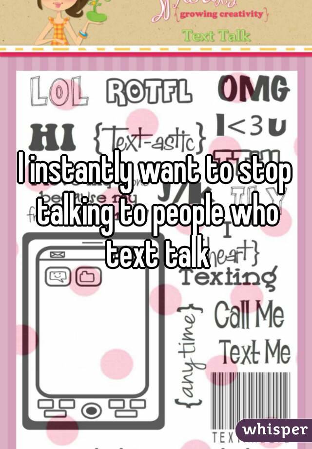 I instantly want to stop talking to people who text talk