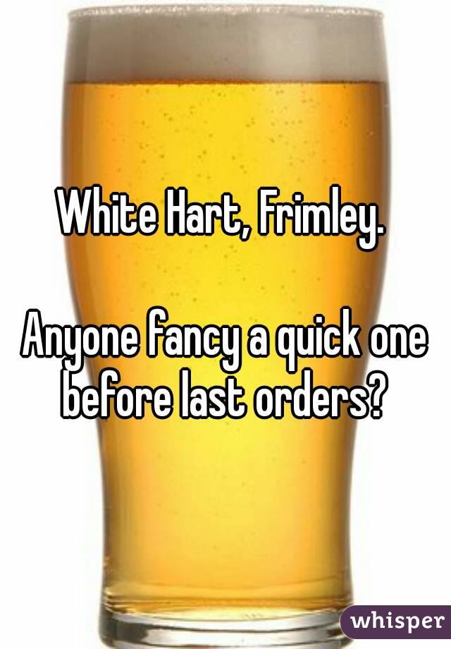 White Hart, Frimley. 

Anyone fancy a quick one before last orders? 