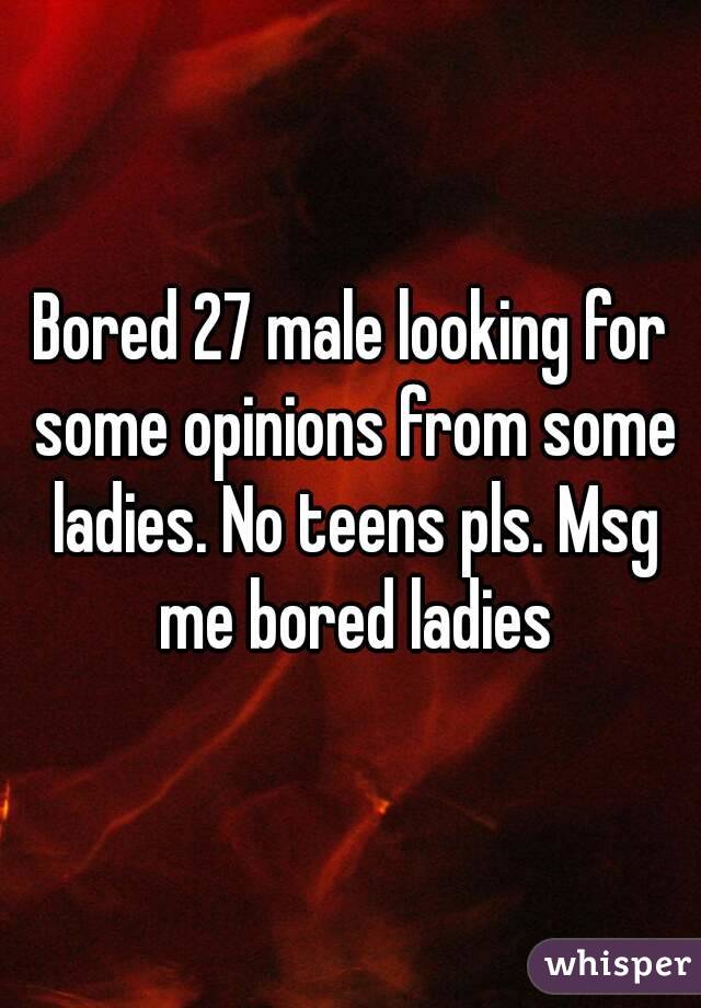 Bored 27 male looking for some opinions from some ladies. No teens pls. Msg me bored ladies