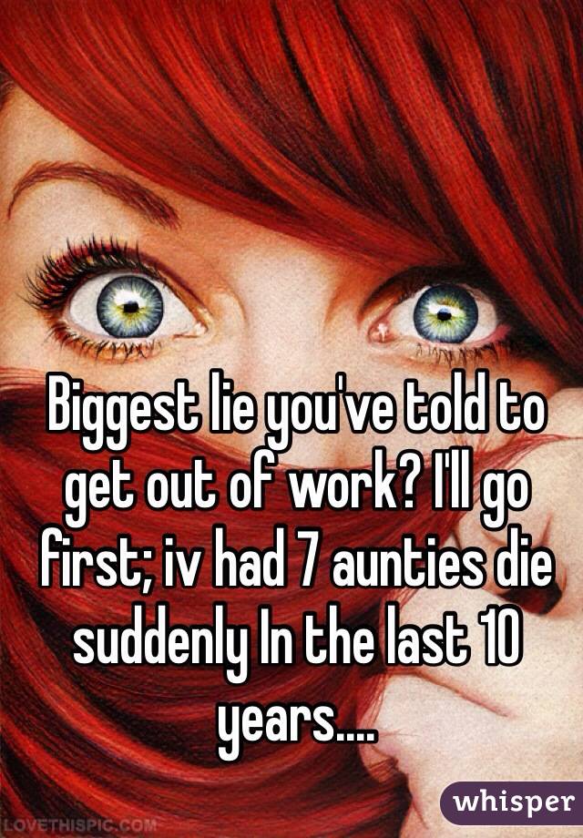 Biggest lie you've told to get out of work? I'll go first; iv had 7 aunties die suddenly In the last 10 years....