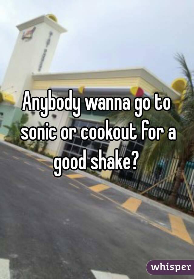 Anybody wanna go to sonic or cookout for a good shake? 