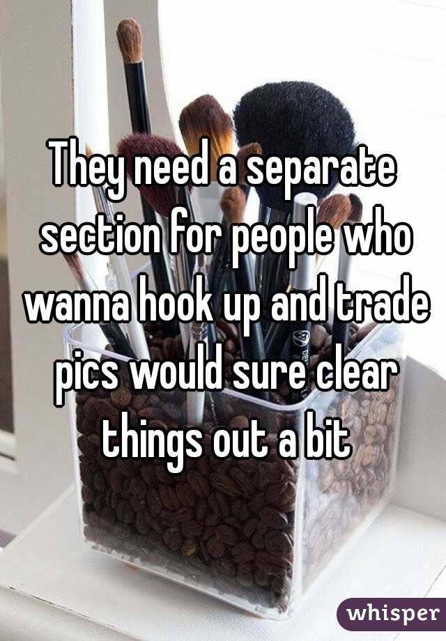 They need a separate section for people who wanna hook up and trade pics would sure clear things out a bit