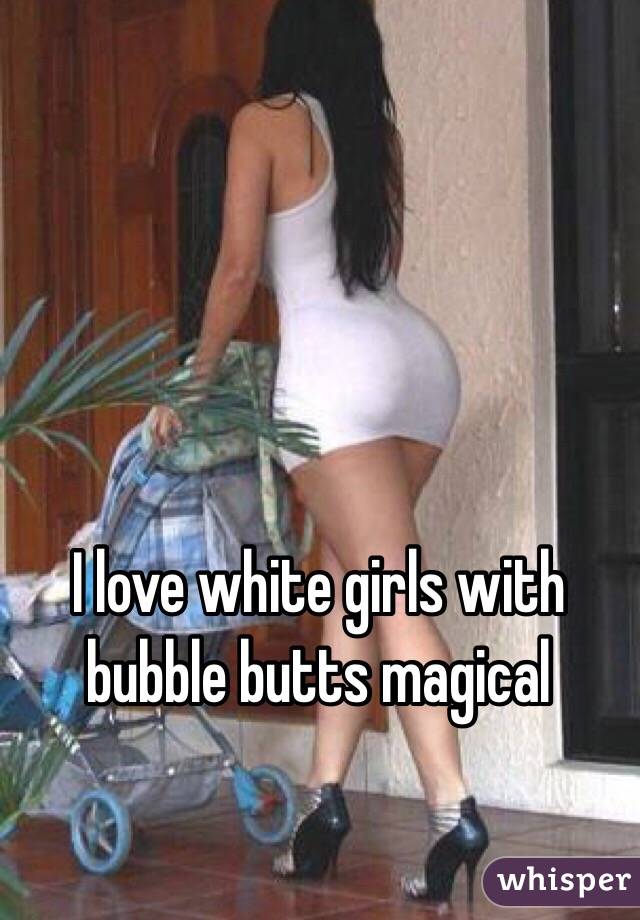 I love white girls with bubble butts magical 