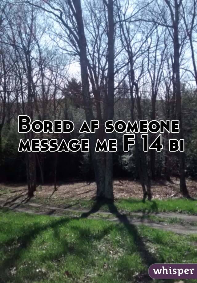 Bored af someone message me F 14 bi