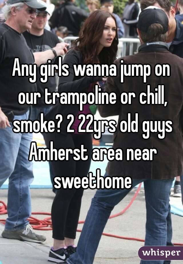 Any girls wanna jump on our trampoline or chill, smoke? 2 22yrs old guys Amherst area near sweethome
