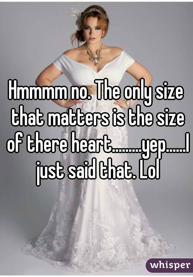 Hmmmm no. The only size that matters is the size of there heart.........yep......I just said that. Lol