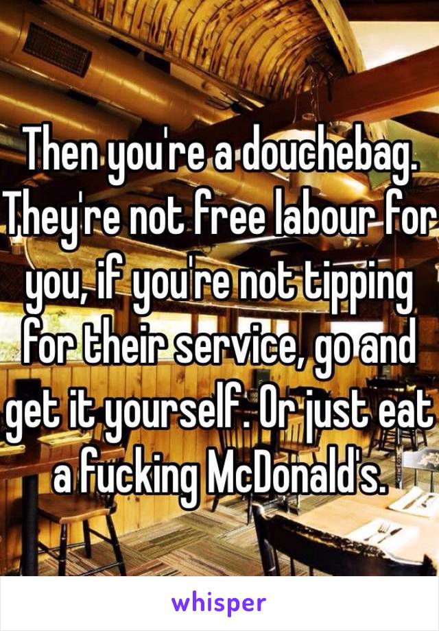 Then you're a douchebag. They're not free labour for you, if you're not tipping for their service, go and get it yourself. Or just eat a fucking McDonald's.