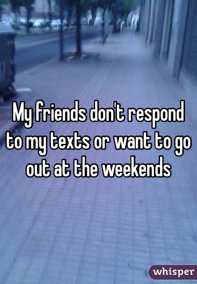My friends don't respond to my texts or want to go out at the weekends