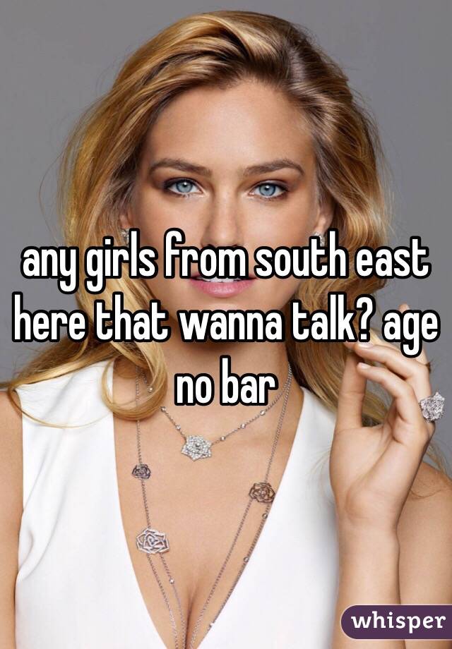 any girls from south east here that wanna talk? age no bar