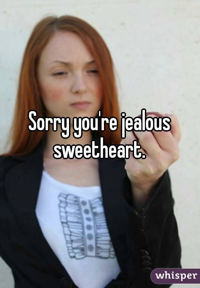 Sorry you're jealous sweetheart. 