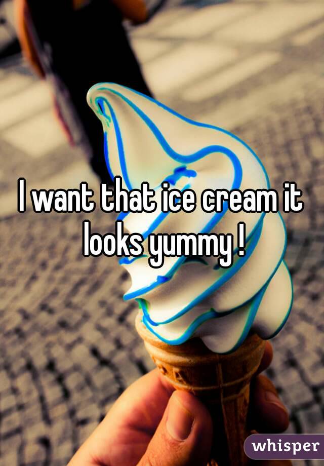I want that ice cream it looks yummy !
