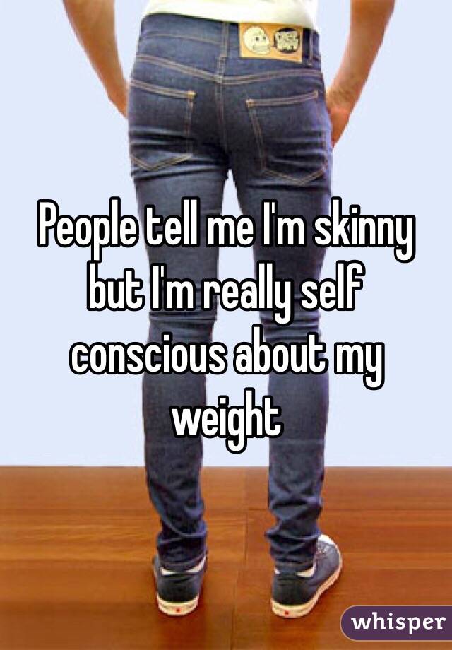 People tell me I'm skinny but I'm really self conscious about my weight 