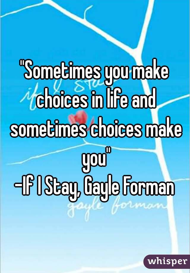 "Sometimes you make choices in life and sometimes choices make you"
-If I Stay, Gayle Forman