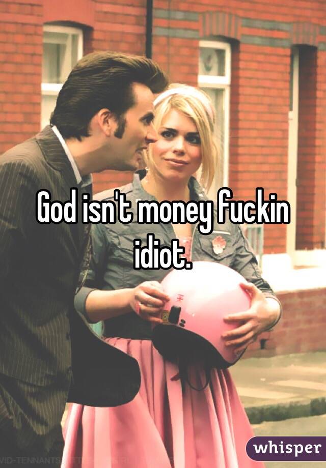 God isn't money fuckin idiot.