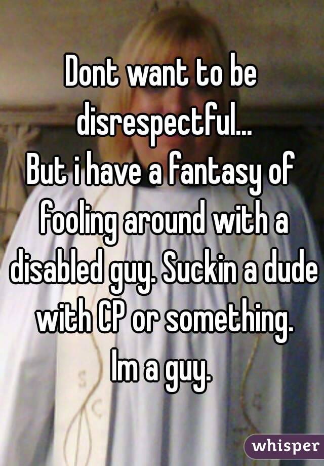 Dont want to be disrespectful...
But i have a fantasy of fooling around with a disabled guy. Suckin a dude with CP or something.
Im a guy.