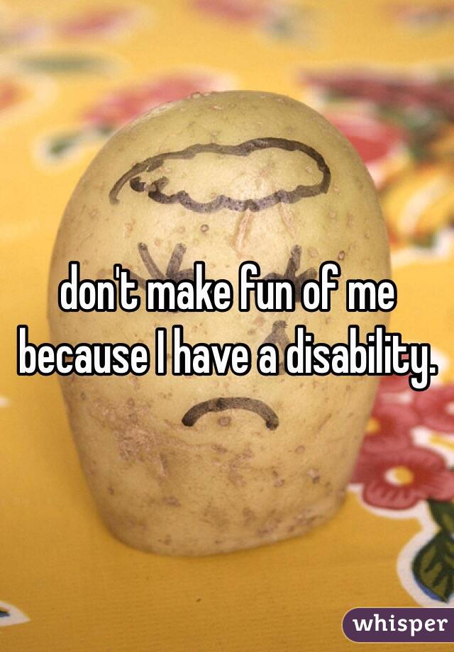 don't make fun of me because I have a disability.