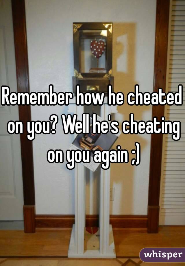Remember how he cheated on you? Well he's cheating on you again ;)
