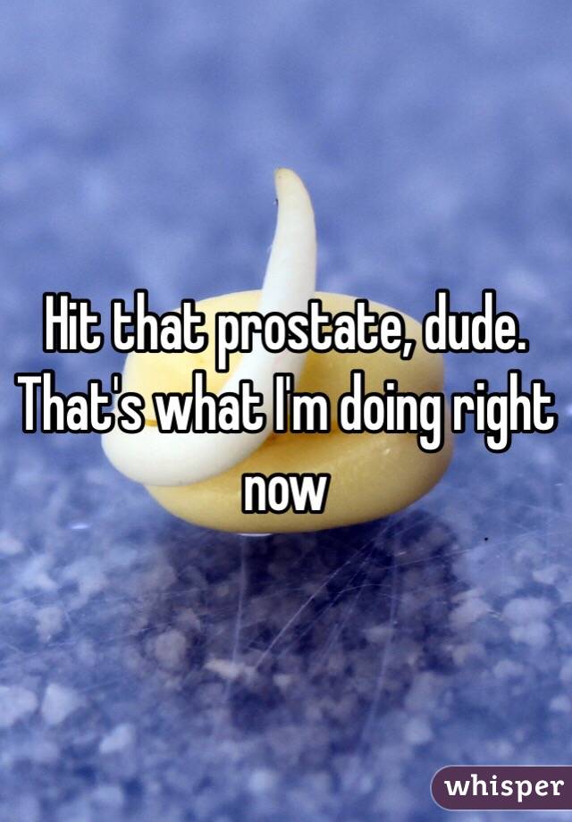 Hit that prostate, dude. That's what I'm doing right now