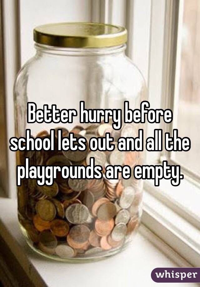 Better hurry before school lets out and all the playgrounds are empty. 
