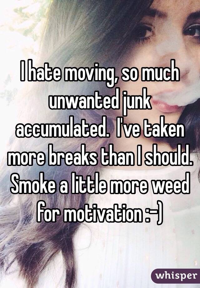 I hate moving, so much unwanted junk accumulated.  I've taken more breaks than I should.  Smoke a little more weed for motivation :-)