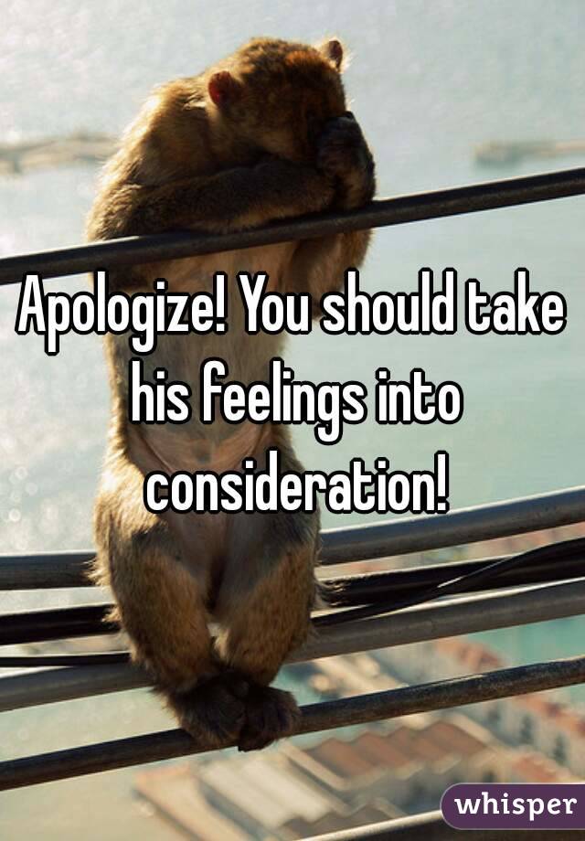 Apologize! You should take his feelings into consideration!