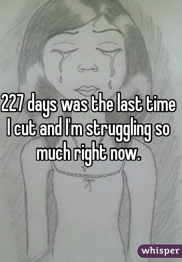 227 days was the last time I cut and I'm struggling so much right now. 