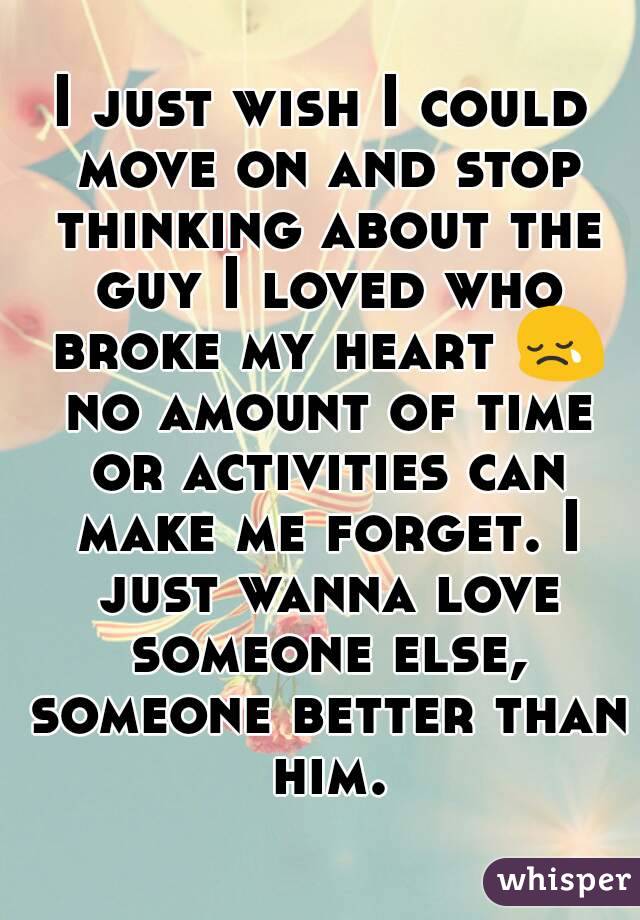 I just wish I could move on and stop thinking about the guy I loved who broke my heart 😢 no amount of time or activities can make me forget. I just wanna love someone else, someone better than him.