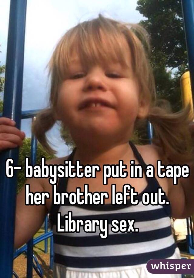 6- babysitter put in a tape her brother left out. Library sex.